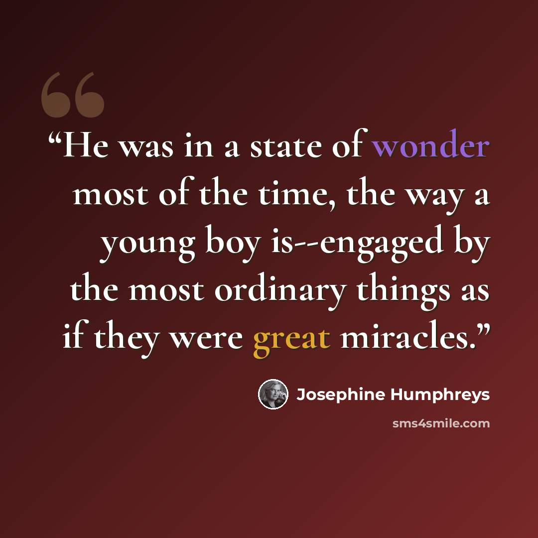 “He was in a state of wonder most of the time, the way a young boy is--engaged by the most ordinary things as if they were great miracles.” quote by Josephine Humphreys
