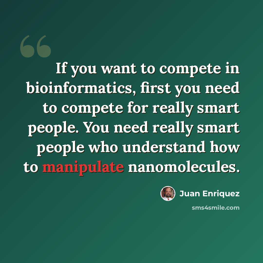 “If you want to compete in bioinformatics, first you need to compete for really smart people. You need really smart people who understand how to manipulate nanomolecules.” quote by Juan Enriquez