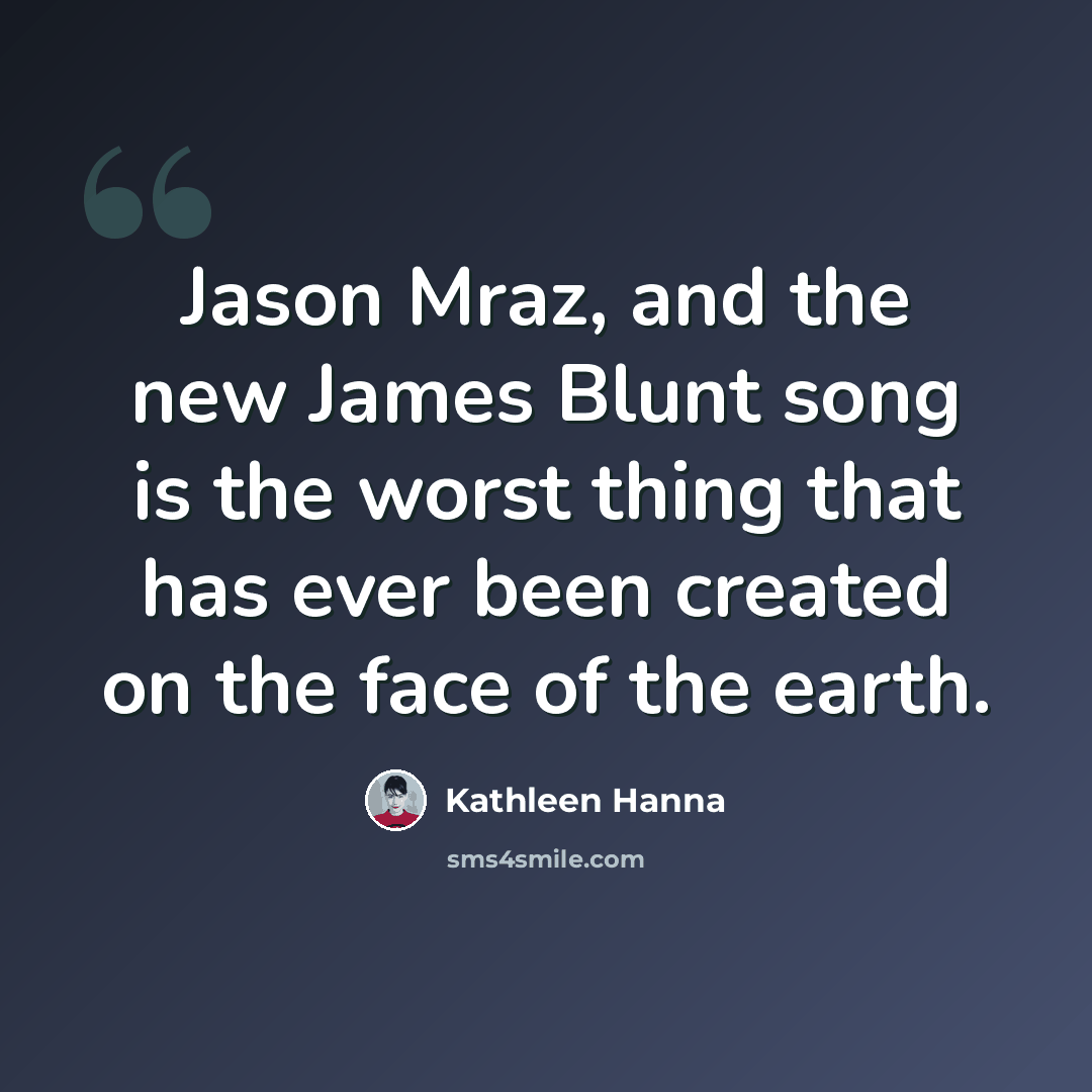 “Jason Mraz, and the new James Blunt song is the worst thing that has ever been created on the face of the earth.” quote by Kathleen Hanna