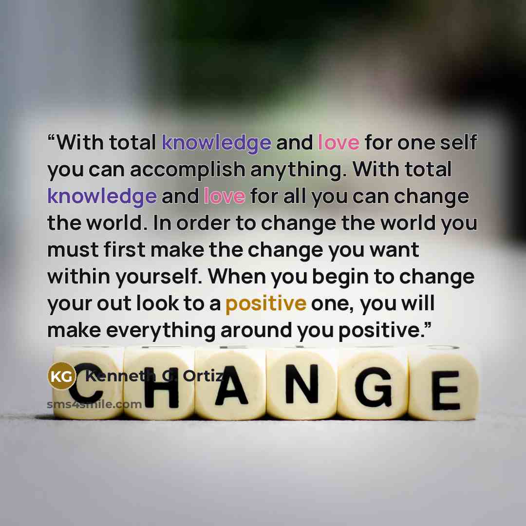 “With total knowledge and love for one self you can accomplish anything. With total knowledge and love for all you can change the world. In order to change the world you must first make the change you want within yourself. When you begin to change your out look to a positive one, you will make…” quote by Kenneth G. Ortiz