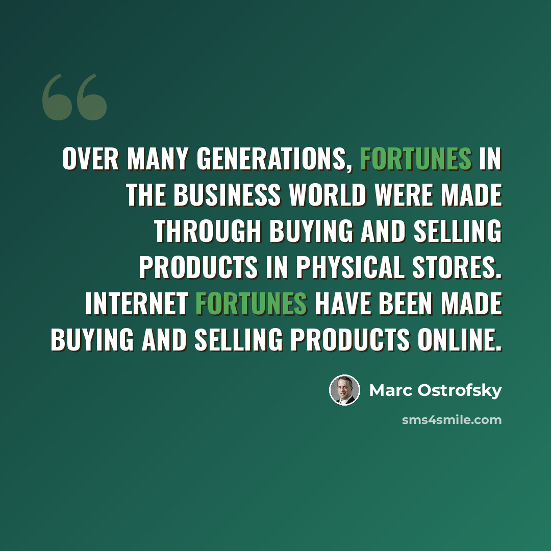 “Over many generations, fortunes in the business world were made through buying and selling products in physical stores. Internet fortunes have been made buying and selling products online.” quote by Marc Ostrofsky