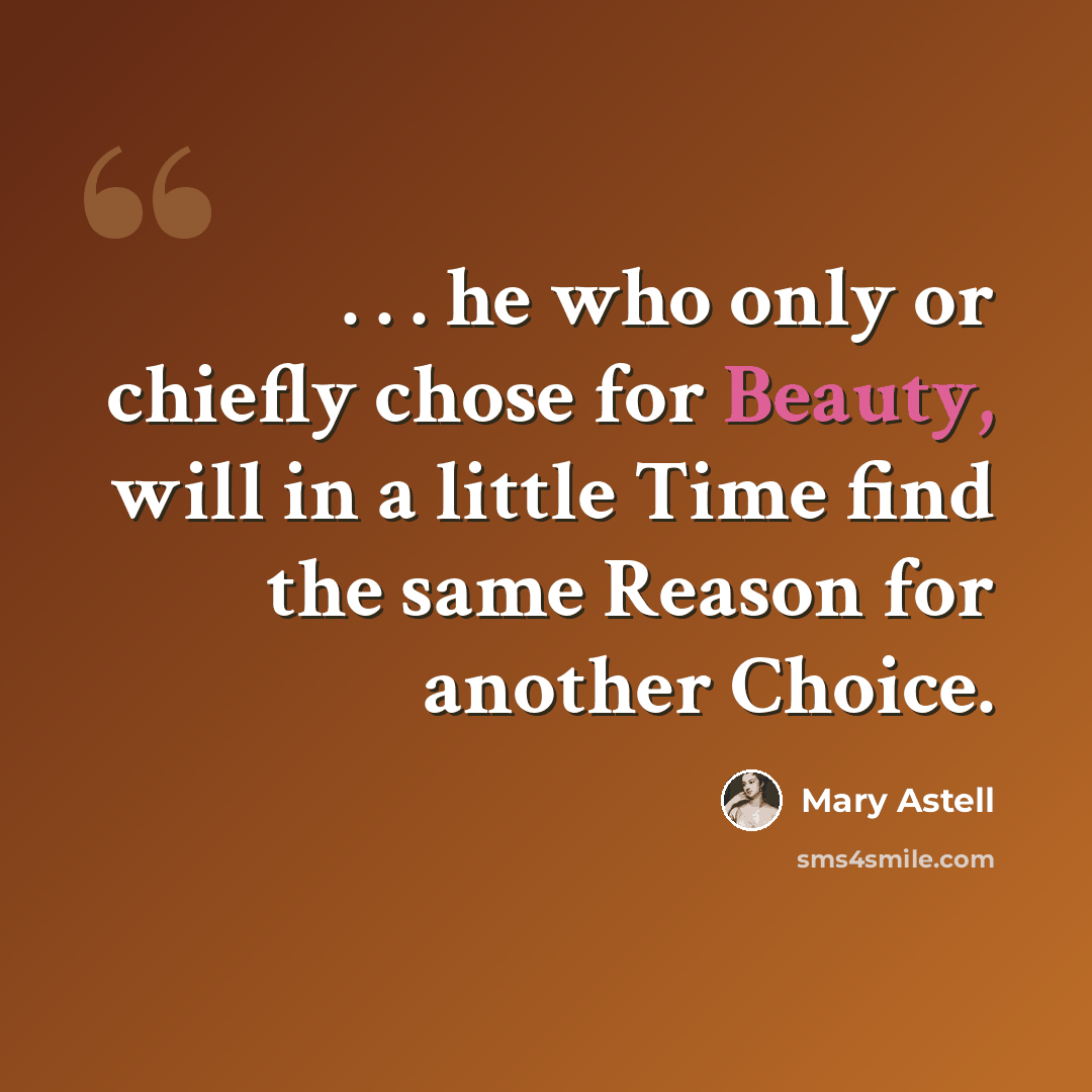“. . . he who only or chiefly chose for Beauty, will in a little Time find the same Reason for another Choice.” quote by Mary Astell