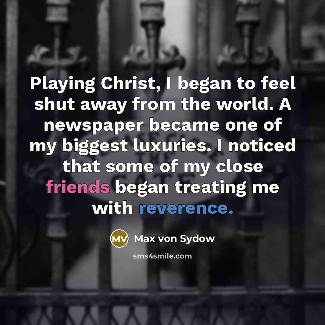 “Playing Christ, I began to feel shut away from the world. A newspaper became one of my biggest luxuries. I noticed that some of my close friends began treating me with reverence.” quote by Max von Sydow