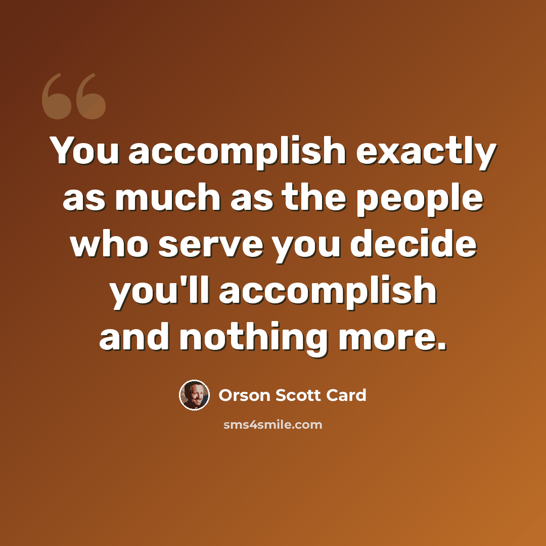 “You accomplish exactly as much as the people who serve you decide you'll accomplish and nothing more.” quote by Orson Scott Card