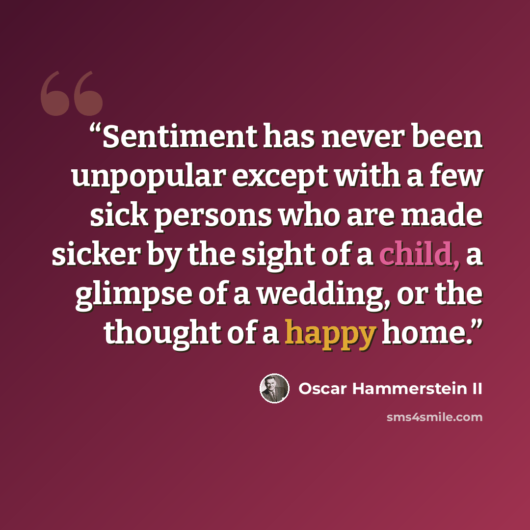 “Sentiment has never been unpopular except with a few sick persons who are made sicker by the sight of a child, a glimpse of a wedding, or the thought of a happy home.” quote by Oscar Hammerstein II