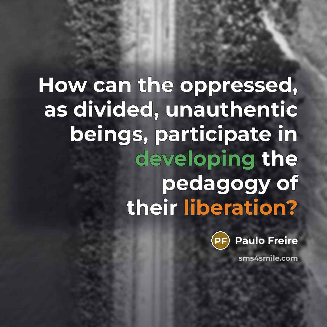 “How can the oppressed, as divided, unauthentic beings, participate in developing the pedagogy of their liberation?” quote by Paulo Freire