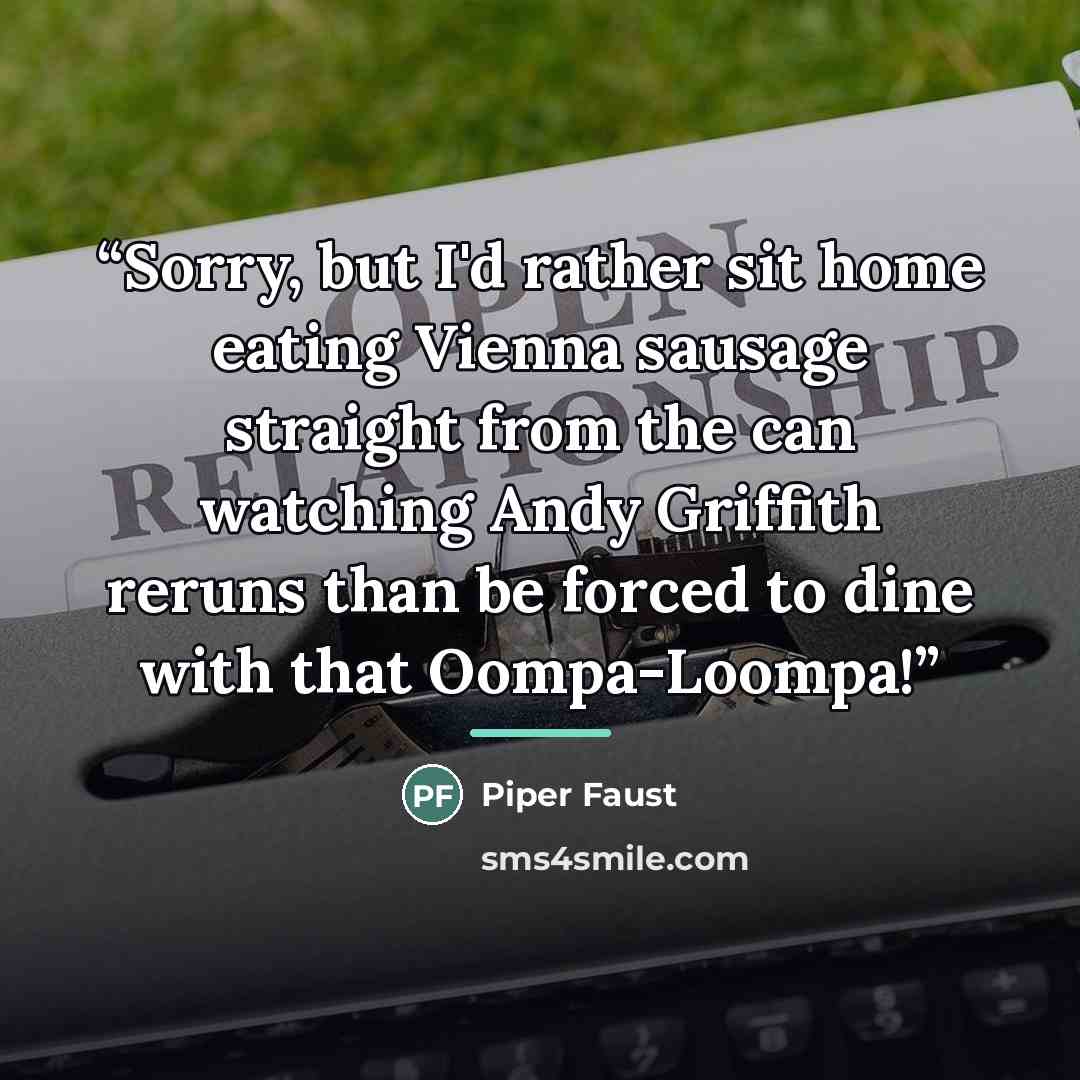 “Sorry, but I'd rather sit home eating Vienna sausage straight from the can watching Andy Griffith reruns than be forced to dine with that Oompa-Loompa!” quote by Piper Faust