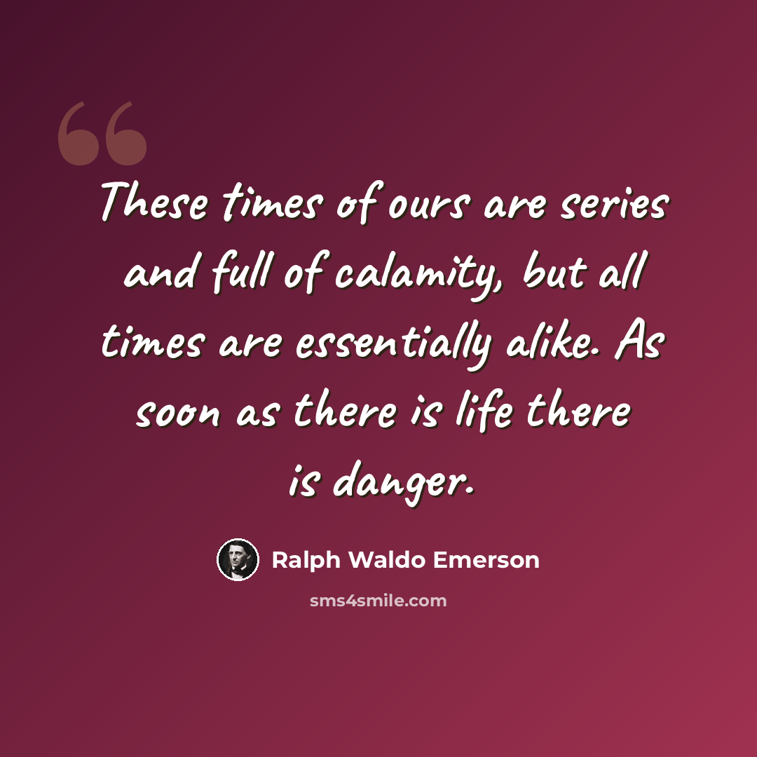 “These times of ours are series and full of calamity, but all times are essentially alike. As soon as there is life there is danger.” quote by Ralph Waldo Emerson