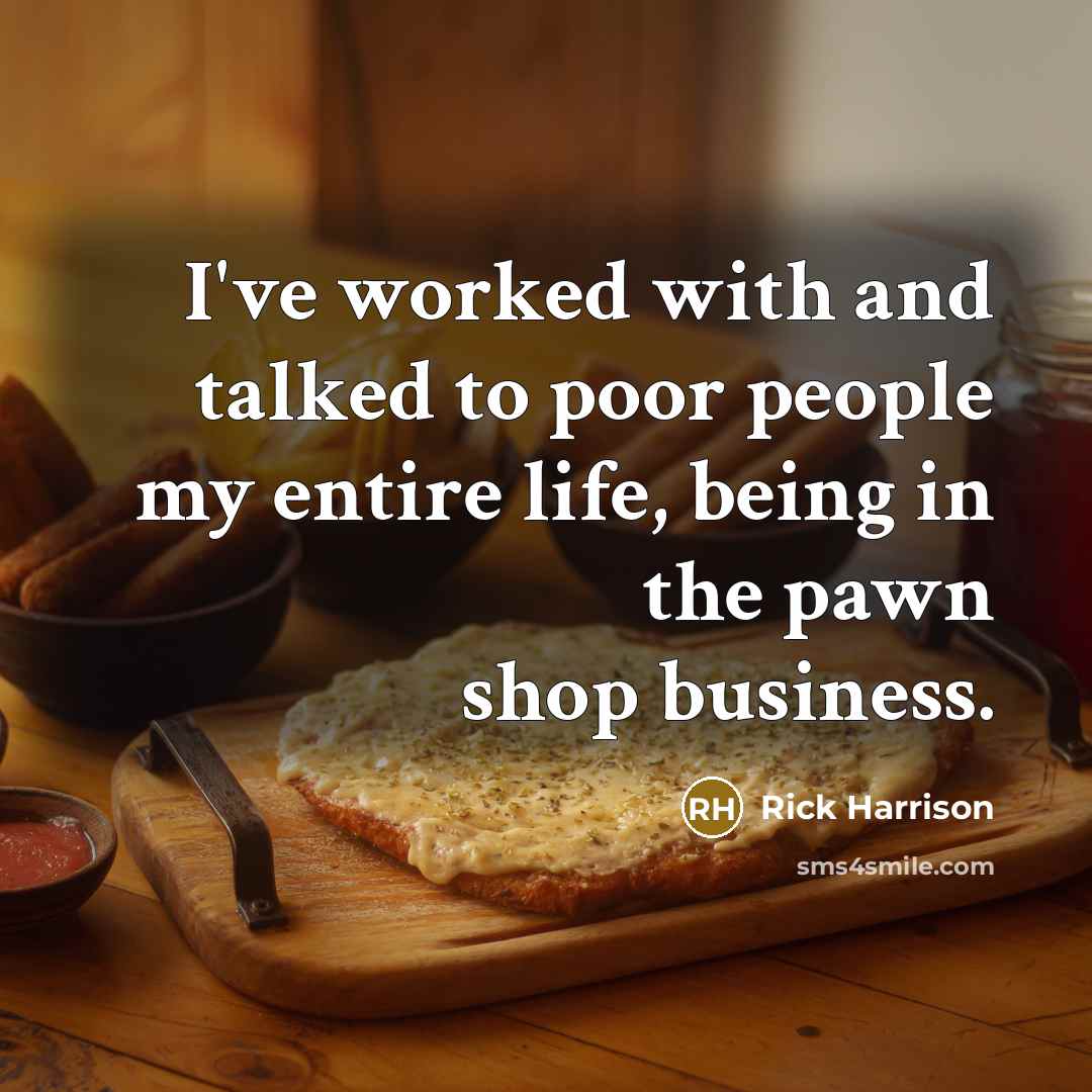 “I've worked with and talked to poor people my entire life, being in the pawn shop business.” quote by Rick Harrison