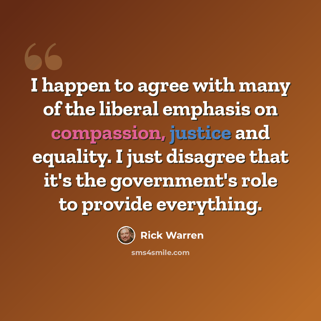 “I happen to agree with many of the liberal emphasis on compassion, justice and equality. I just disagree that it's the government's role to provide everything.” quote by Rick Warren