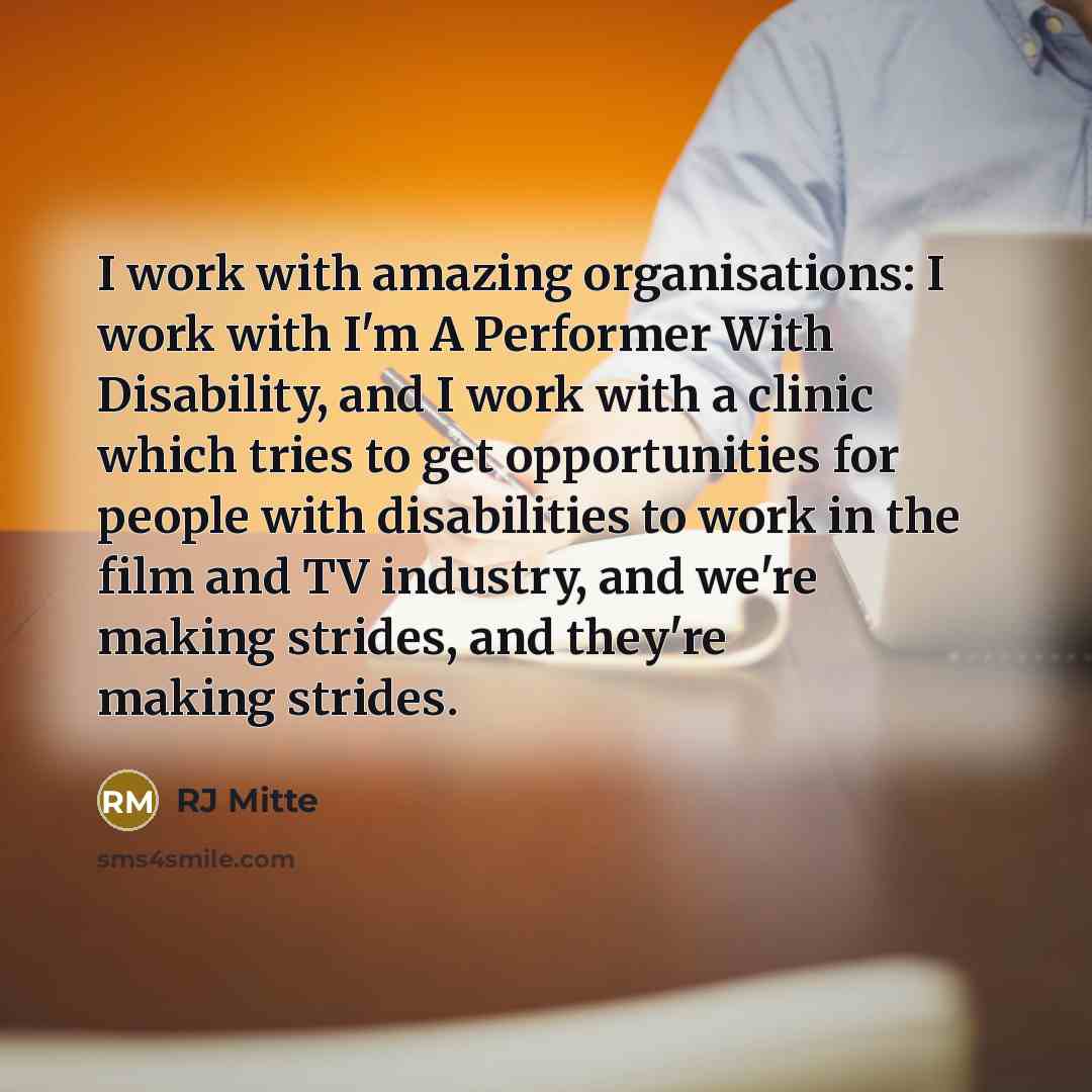 “I work with amazing organisations: I work with I'm A Performer With Disability, and I work with a clinic which tries to get opportunities for people with disabilities to work in the film and TV industry, and we're making strides, and they're making strides.” quote by RJ Mitte