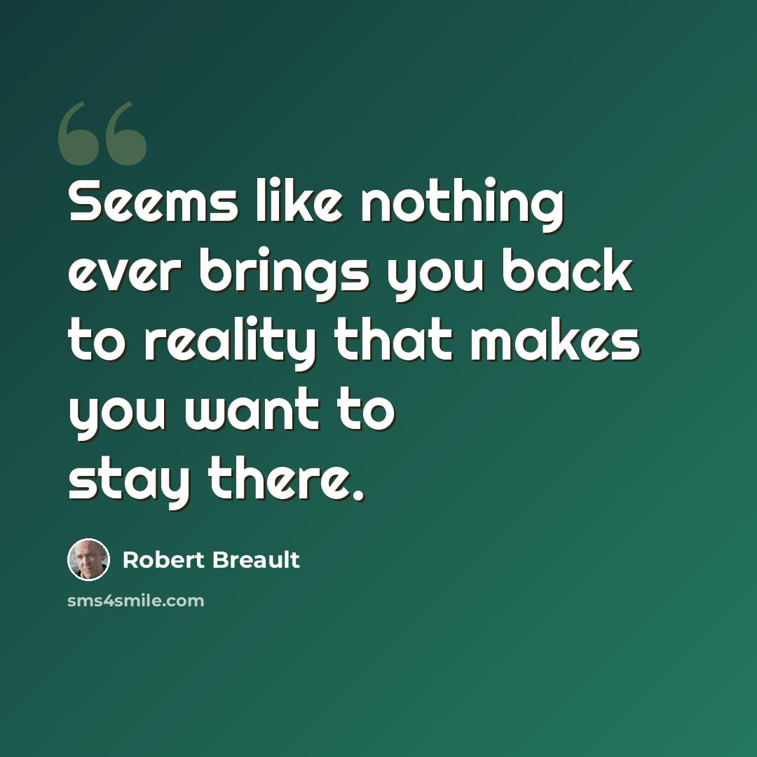 “Seems like nothing ever brings you back to reality that makes you want to stay there.” quote by Robert Breault