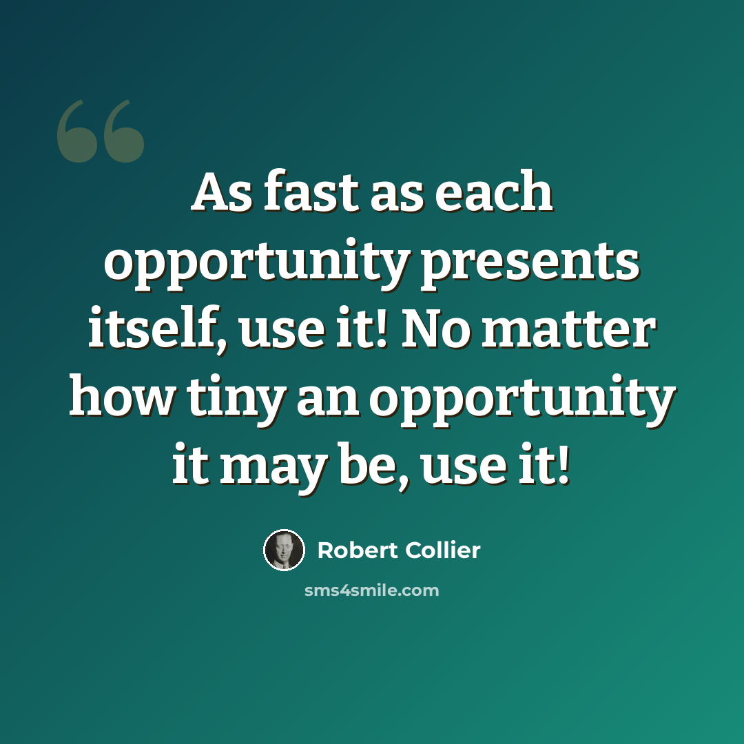 “As fast as each opportunity presents itself, use it! No matter how tiny an opportunity it may be, use it!” quote by Robert Collier