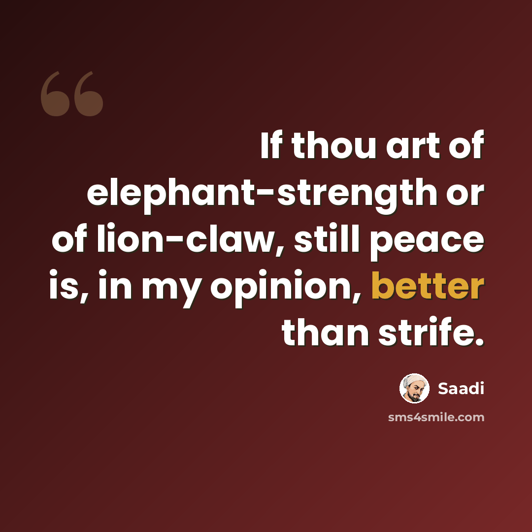 “If thou art of elephant-strength or of lion-claw, still peace is, in my opinion, better than strife.” quote by Saadi