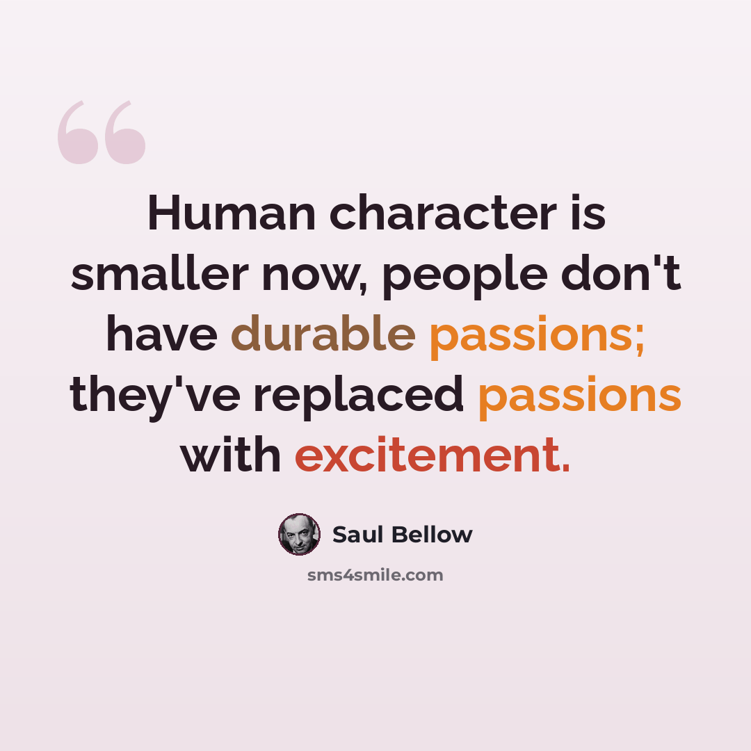 “Human character is smaller now, people don't have durable passions; they've replaced passions with excitement.” quote by Saul Bellow