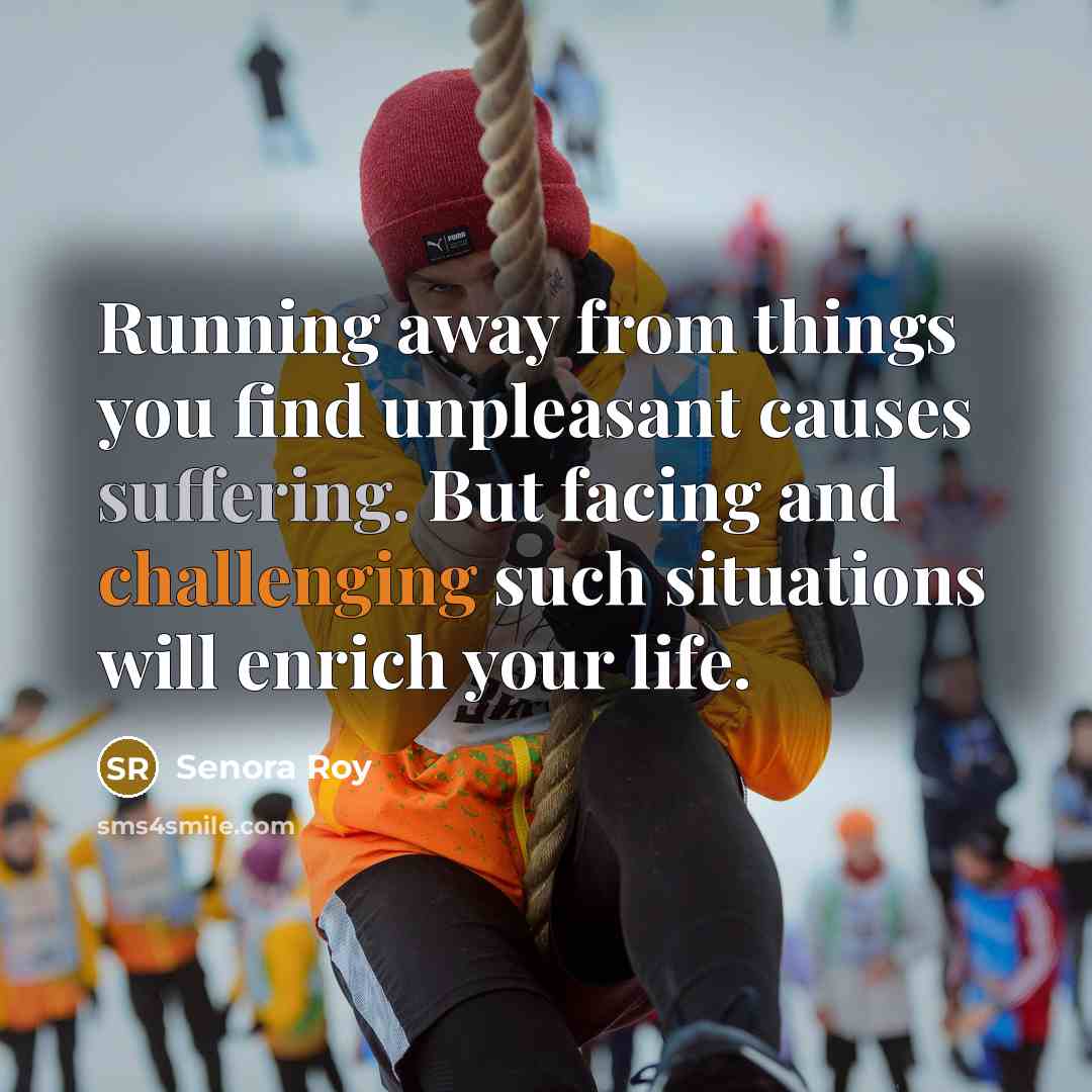 “Running away from things you find unpleasant causes suffering. But facing and challenging such situations will enrich your life.” quote by Senora Roy