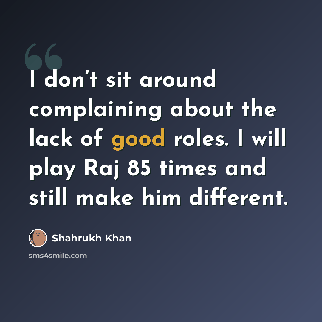“I don’t sit around complaining about the lack of good roles. I will play Raj 85 times and still make him different.” quote by Shahrukh Khan