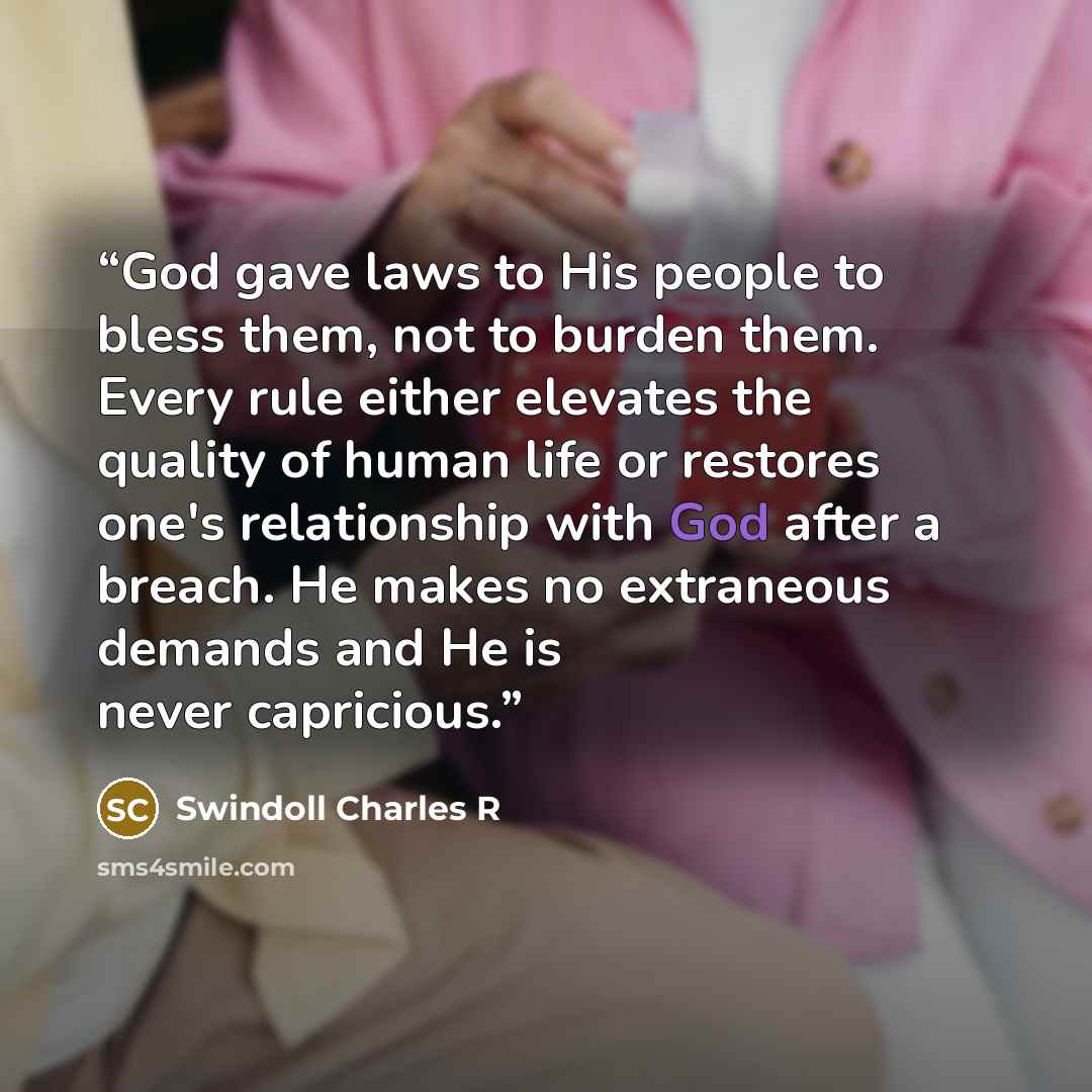 “God gave laws to His people to bless them, not to burden them. Every rule either elevates the quality of human life or restores one's relationship with God after a breach. He makes no extraneous demands and He is never capricious.” quote by Swindoll Charles R