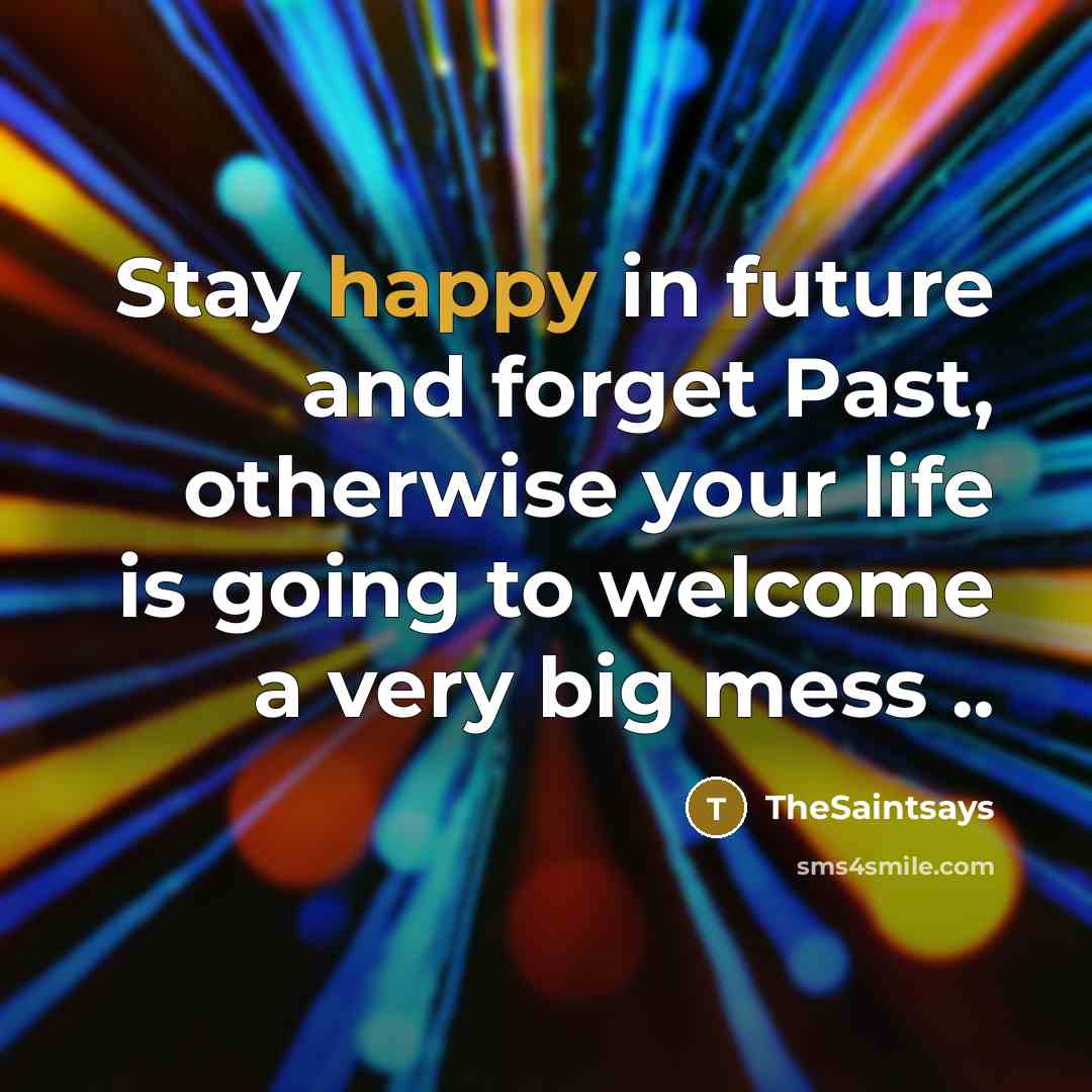 “Stay happy in future and forget Past, otherwise your life is going to welcome a very big mess ..” quote by TheSaintsays