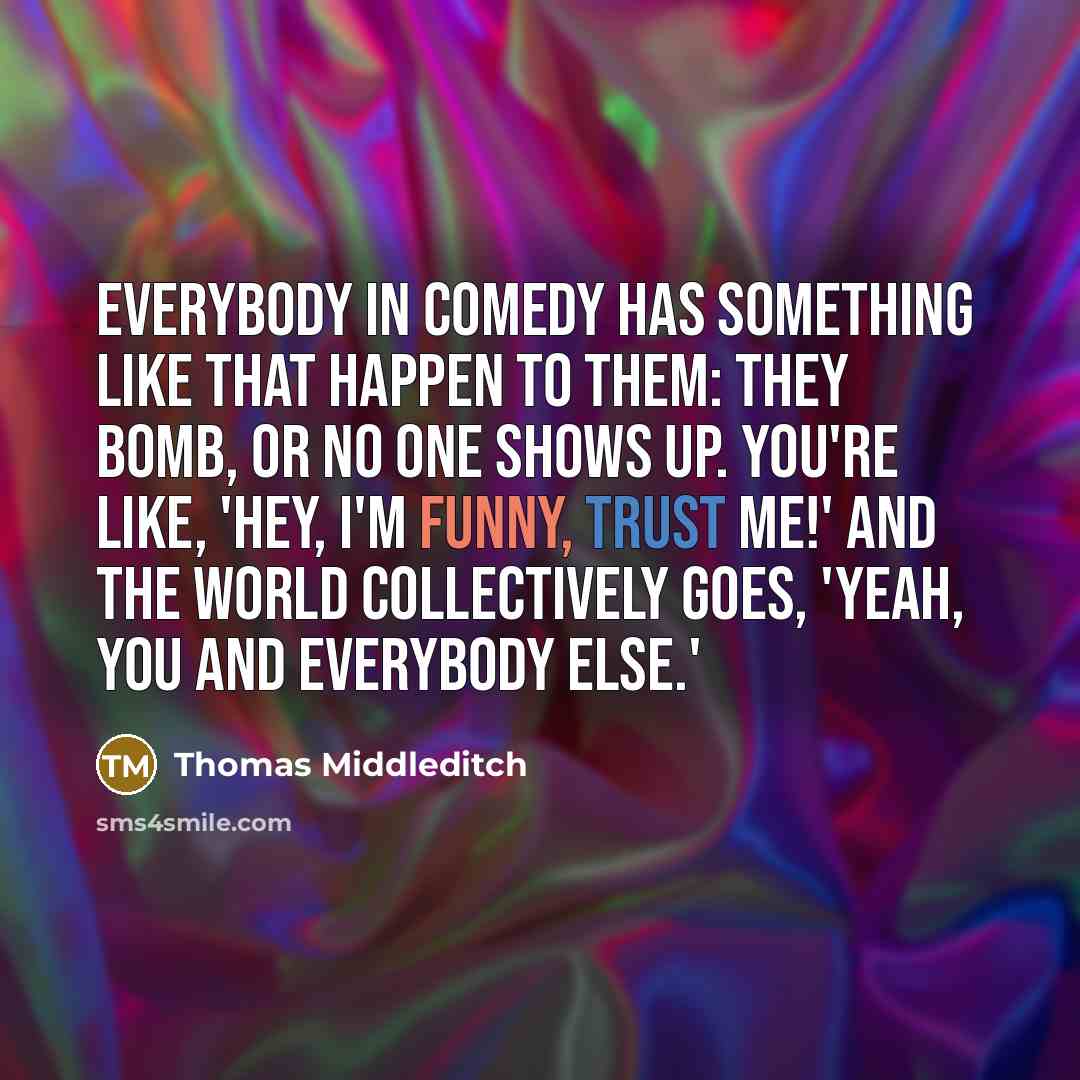 “Everybody in comedy has something like that happen to them: They bomb, or no one shows up. You're like, 'Hey, I'm funny, trust me!' And the world collectively goes, 'Yeah, you and everybody else.'” quote by Thomas Middleditch