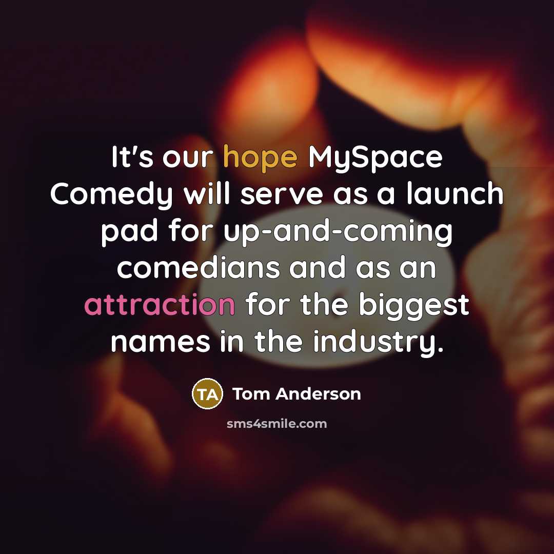 “It's our hope MySpace Comedy will serve as a launch pad for up-and-coming comedians and as an attraction for the biggest names in the industry.” quote by Tom Anderson