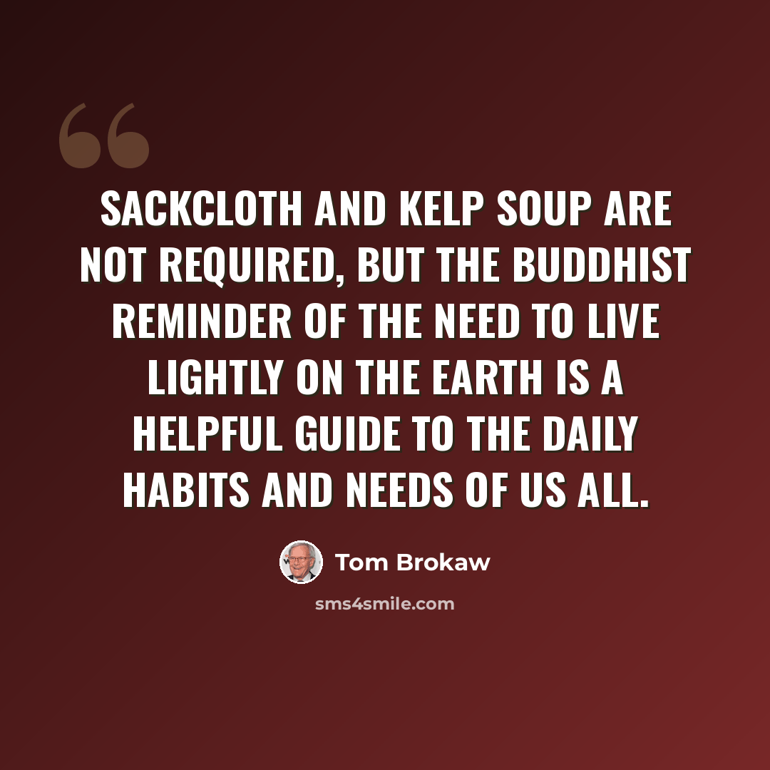“Sackcloth and kelp soup are not required, but the Buddhist reminder of the need to live lightly on the earth is a helpful guide to the daily habits and needs of us all.” quote by Tom Brokaw