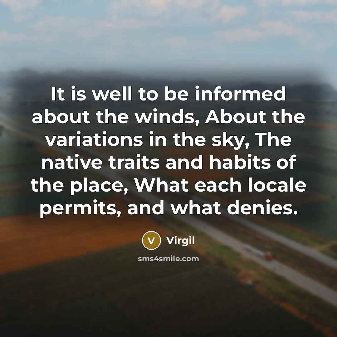 “It is well to be informed about the winds, About the variations in the sky, The native traits and habits of the place, What each locale permits, and what denies.” quote by Virgil