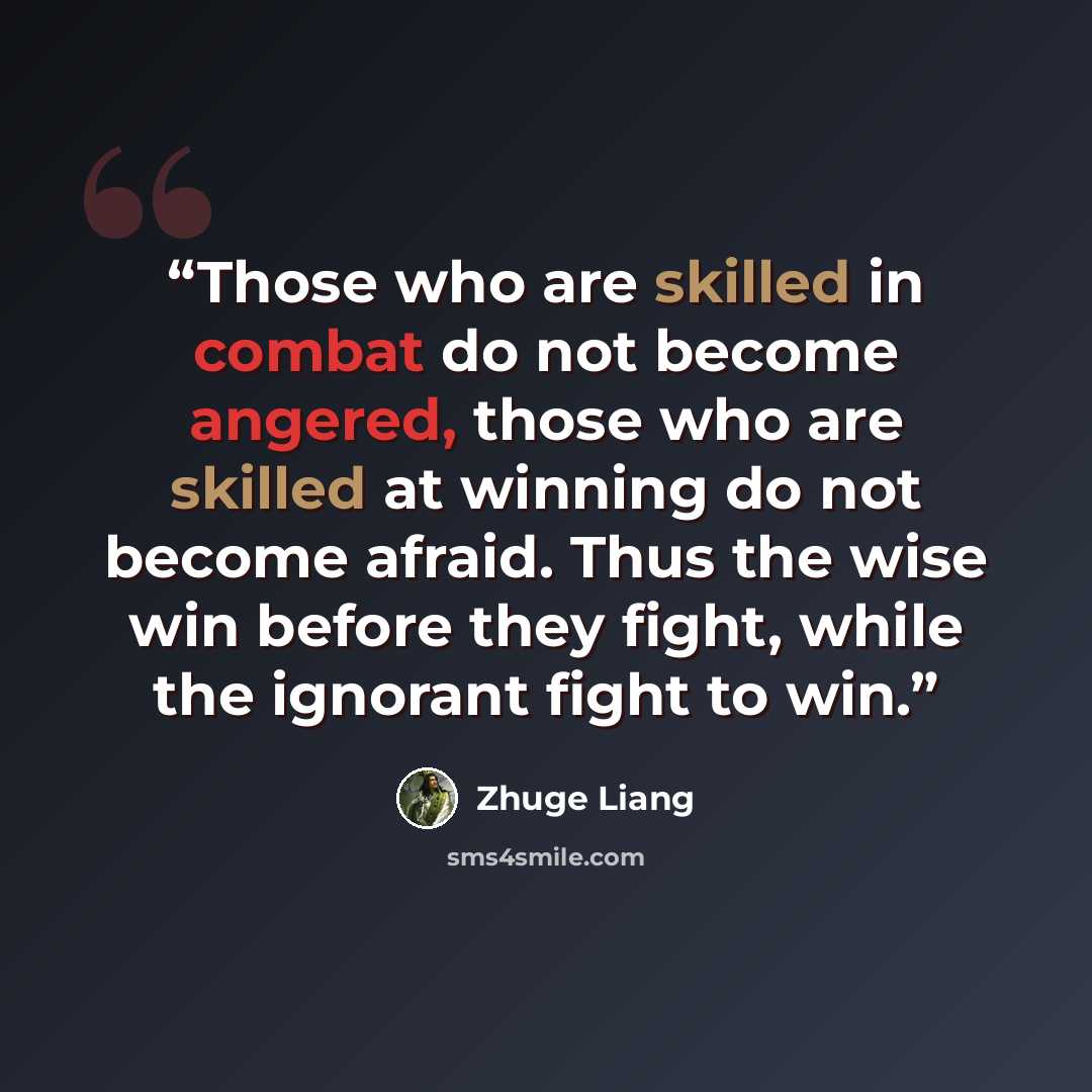 “Those who are skilled in combat do not become angered, those who are skilled at winning do not become afraid. Thus the wise win before they fight, while the ignorant fight to win.” quote by Zhuge Liang
