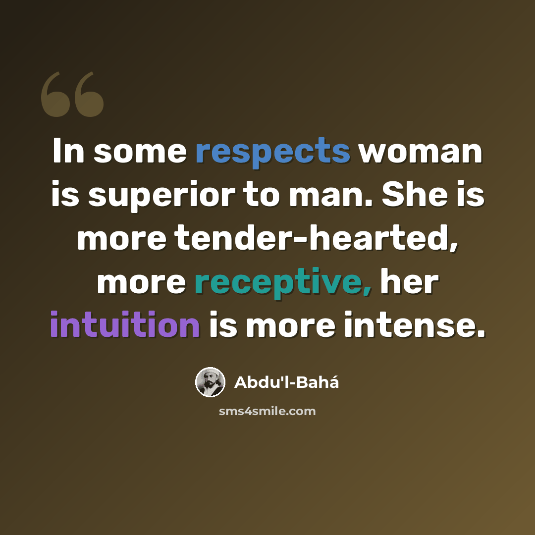 “In some respects woman is superior to man. She is more tender-hearted, more receptive, her intuition is more intense.” quote by Abdu'l-Bahá