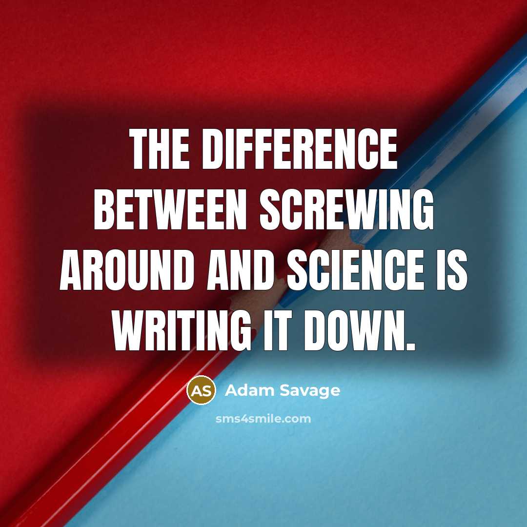 “The difference between screwing around and science is writing it down.” quote by Adam Savage