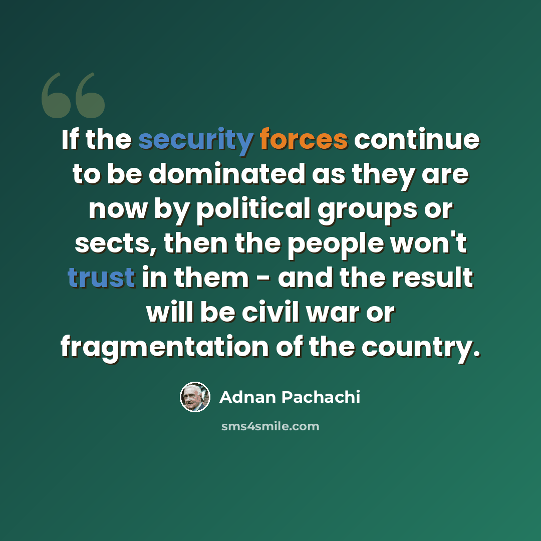“If the security forces continue to be dominated as they are now by political groups or sects, then the people won't trust in them - and the result will be civil war or fragmentation of the country.” quote by Adnan Pachachi