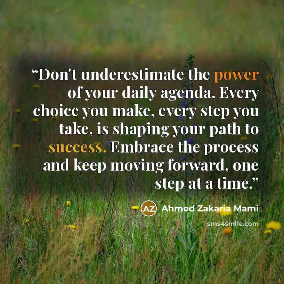“Don't underestimate the power of your daily agenda. Every choice you make, every step you take, is shaping your path to success. Embrace the process and keep moving forward, one step at a time.” quote by Ahmed Zakaria Mami