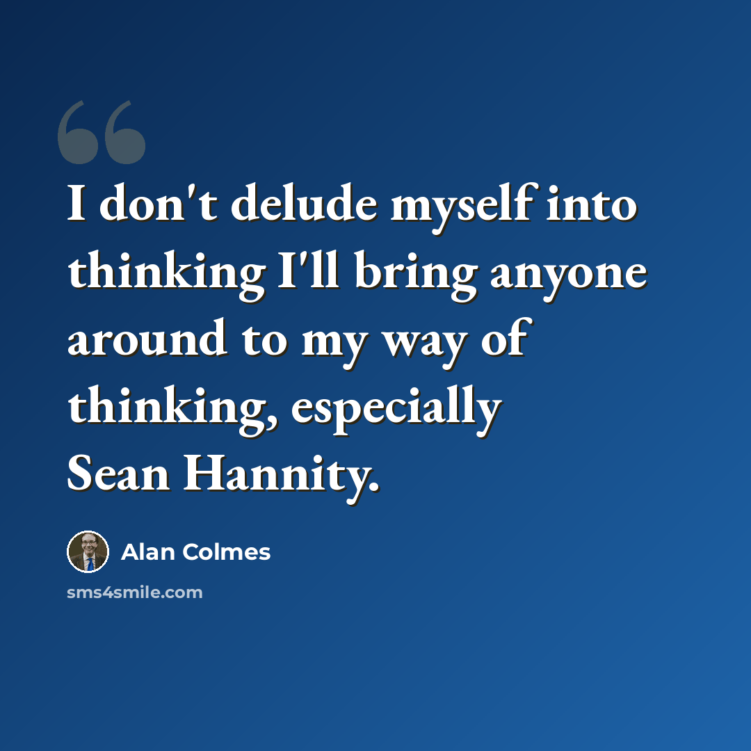 “I don't delude myself into thinking I'll bring anyone around to my way of thinking, especially Sean Hannity.” quote by Alan Colmes