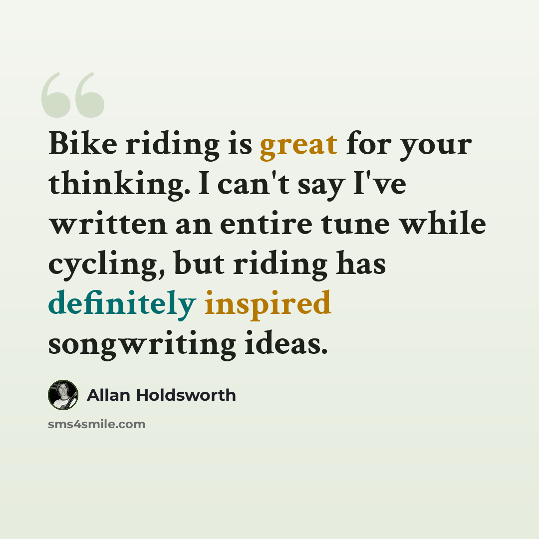 “Bike riding is great for your thinking. I can't say I've written an entire tune while cycling, but riding has definitely inspired songwriting ideas.” quote by Allan Holdsworth
