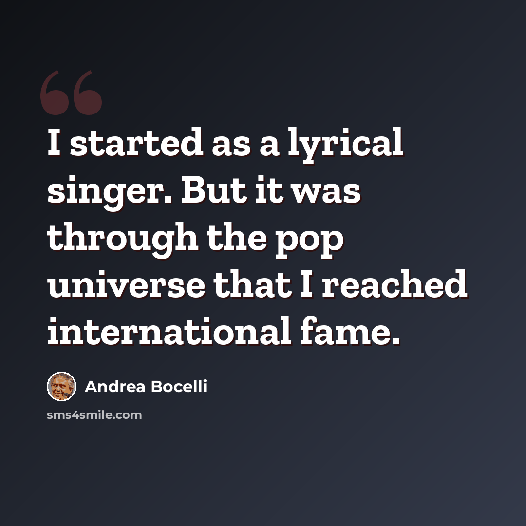 “I started as a lyrical singer. But it was through the pop universe that I reached international fame.” quote by Andrea Bocelli