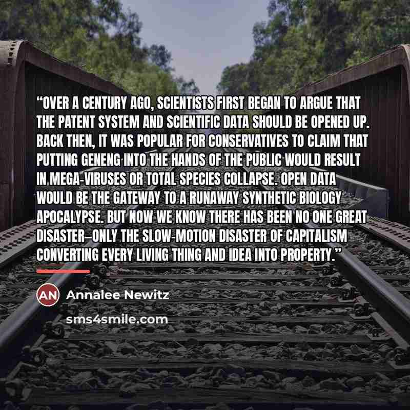 “Over a century ago, scientists first began to argue that the patent system and scientific data should be opened up. Back then, it was popular for conservatives to claim that putting geneng into the hands of the public would result in mega-viruses or total species collapse. Open data would be the…” quote by Annalee Newitz