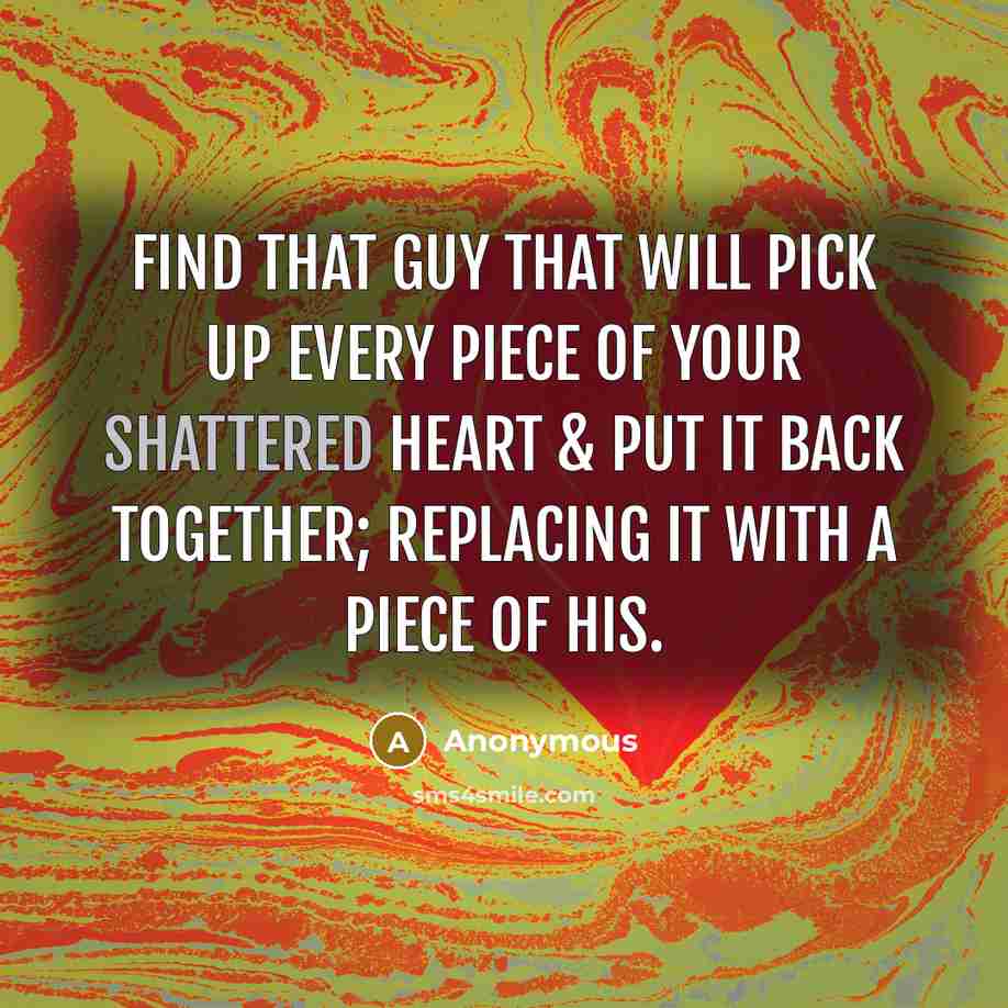 “Find that guy that will pick up every piece of your shattered heart & put it back together; Replacing it with a piece of his.” quote by Anonymous
