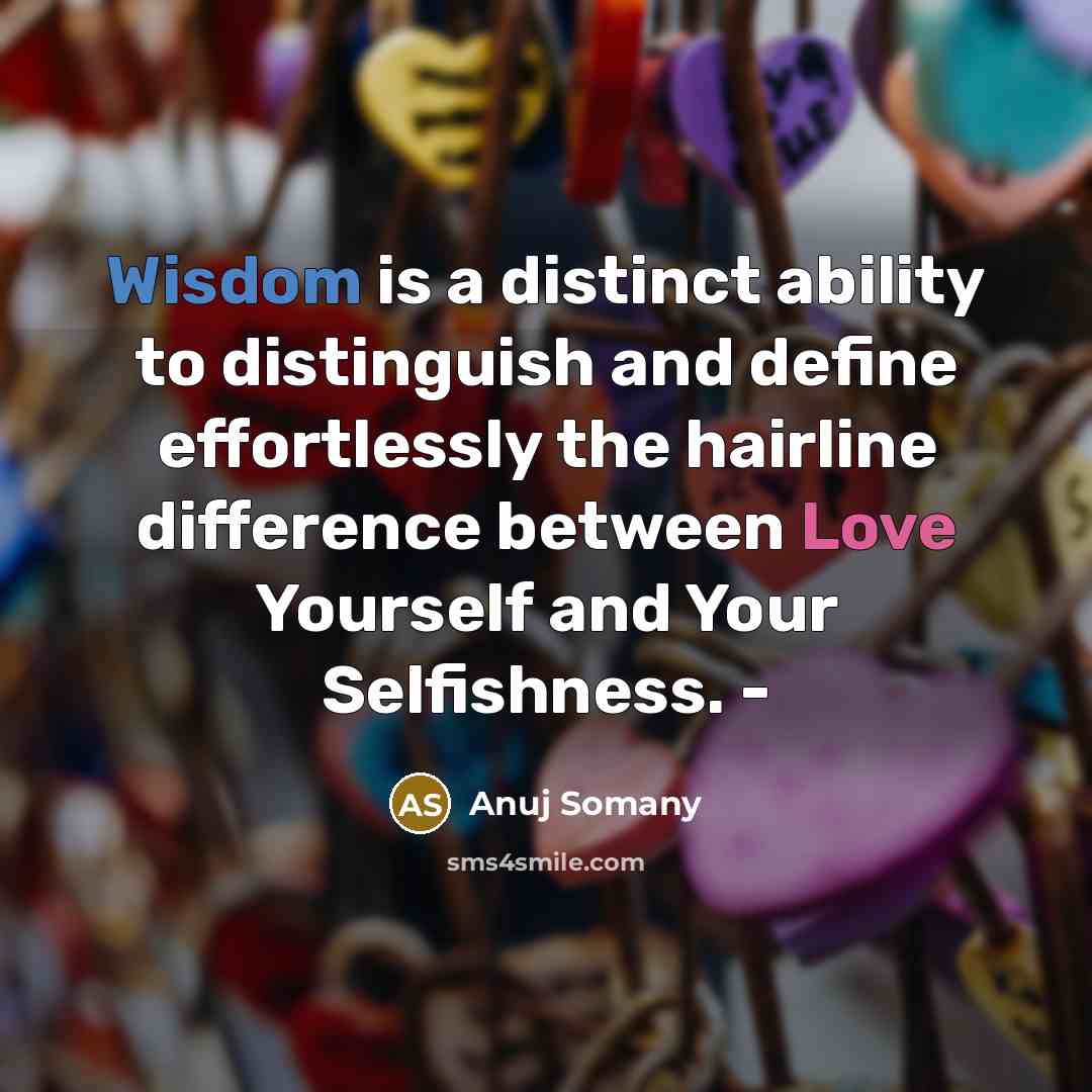“Wisdom is a distinct ability to distinguish and define effortlessly the hairline difference between Love Yourself and Your Selfishness. -” quote by Anuj Somany