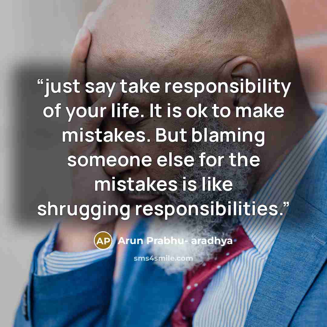 “just say take responsibility of your life. It is ok to make mistakes. But blaming someone else for the mistakes is like shrugging responsibilities.” quote by Arun Prabhu- aradhya