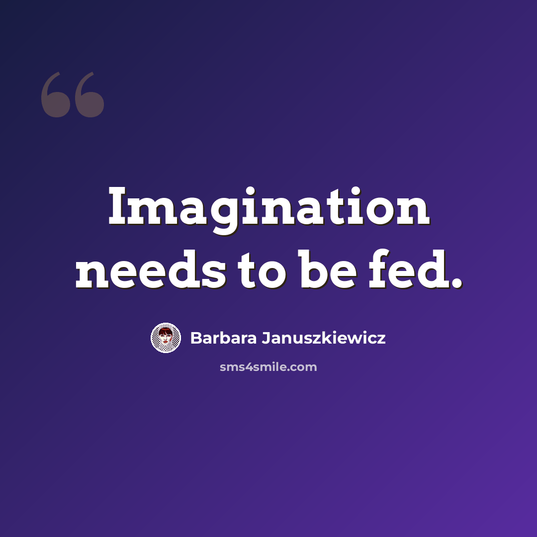 “Imagination needs to be fed.” quote by Barbara Januszkiewicz