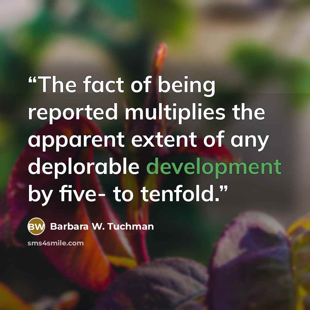 “The fact of being reported multiplies the apparent extent of any deplorable development by five- to tenfold.” quote by Barbara W. Tuchman