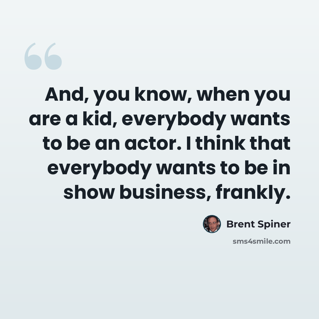 “And, you know, when you are a kid, everybody wants to be an actor. I think that everybody wants to be in show business, frankly.” quote by Brent Spiner