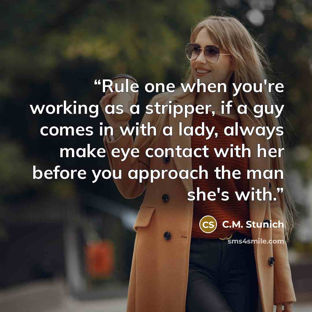 “Rule one when you're working as a stripper, if a guy comes in with a lady, always make eye contact with her before you approach the man she's with.” quote by C.M. Stunich