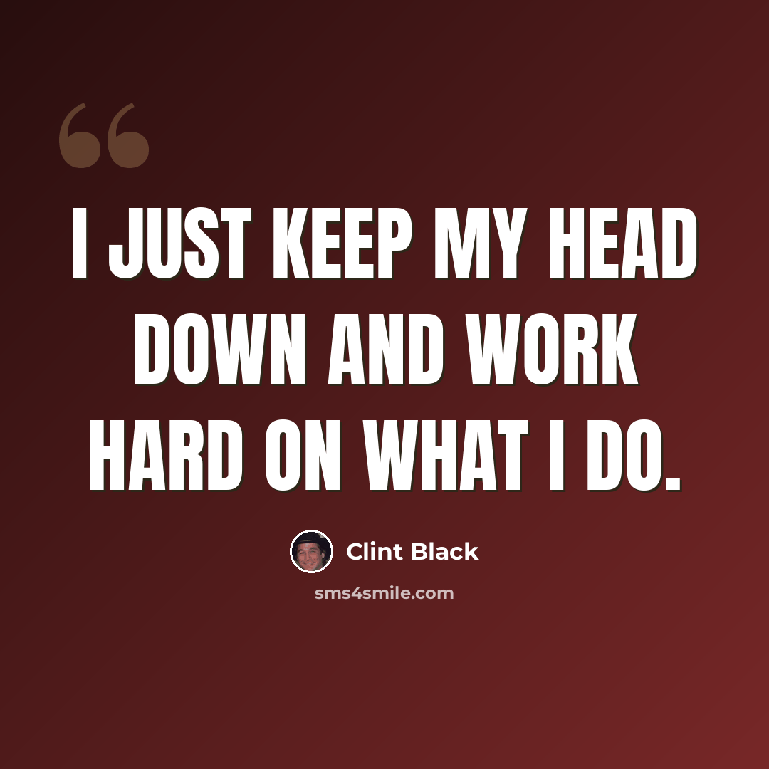 “I just keep my head down and work hard on what I do.” quote by Clint Black