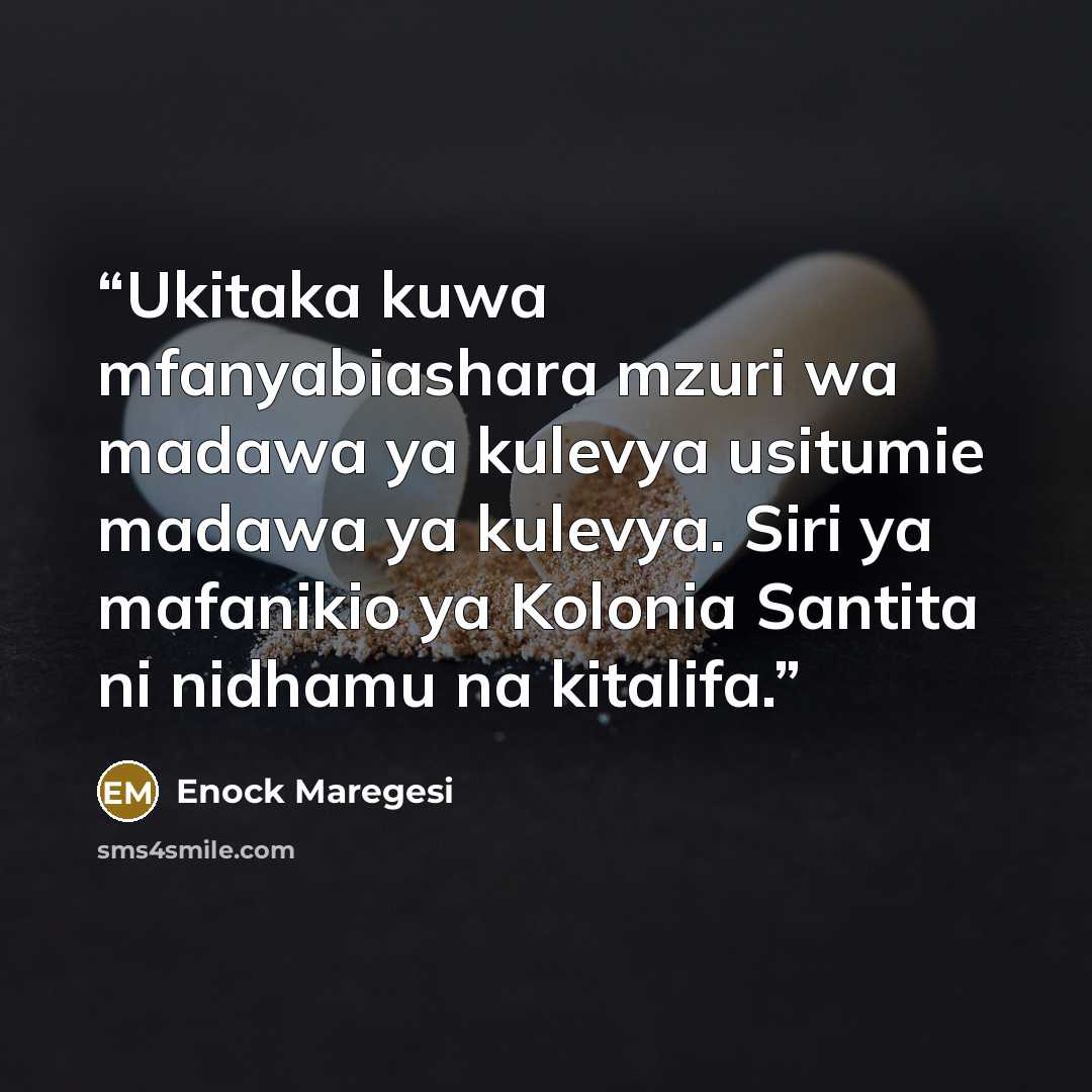 “Ukitaka kuwa mfanyabiashara mzuri wa madawa ya kulevya usitumie madawa ya kulevya. Siri ya mafanikio ya Kolonia Santita ni nidhamu na kitalifa.” quote by Enock Maregesi