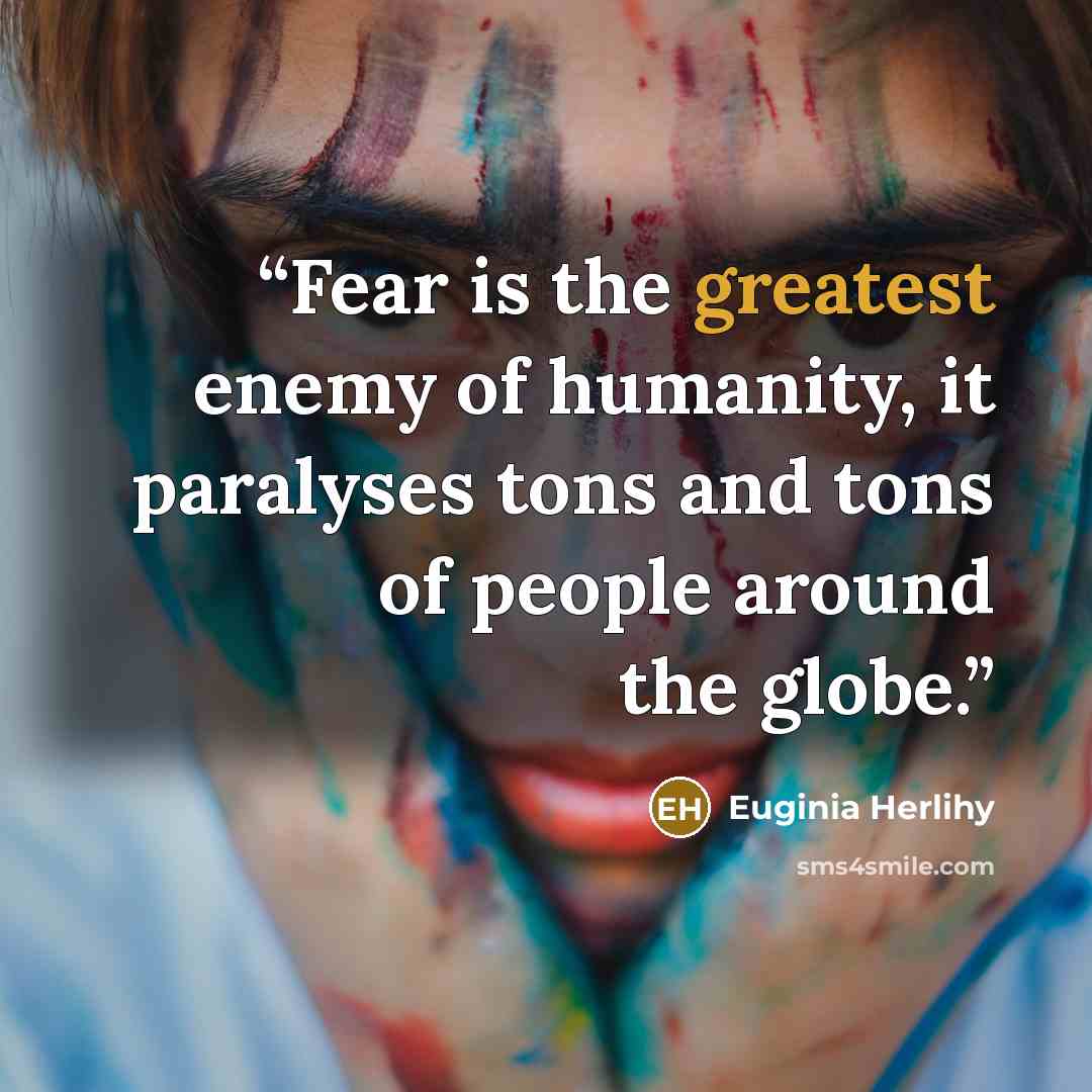 “Fear is the greatest enemy of humanity, it paralyses tons and tons of people around the globe.” quote by Euginia Herlihy