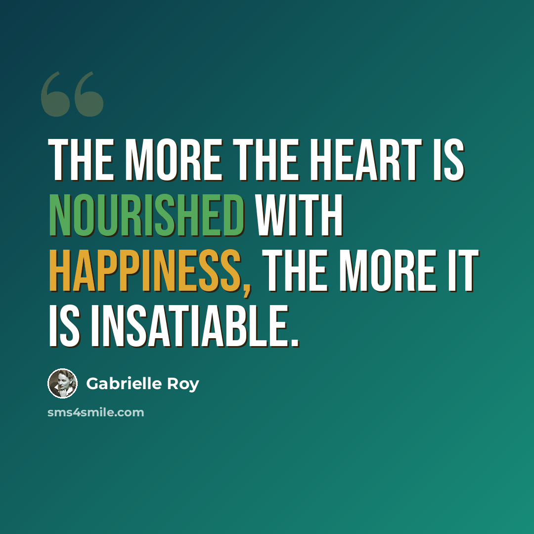 “The more the heart is nourished with happiness, the more it is insatiable.” quote by Gabrielle Roy