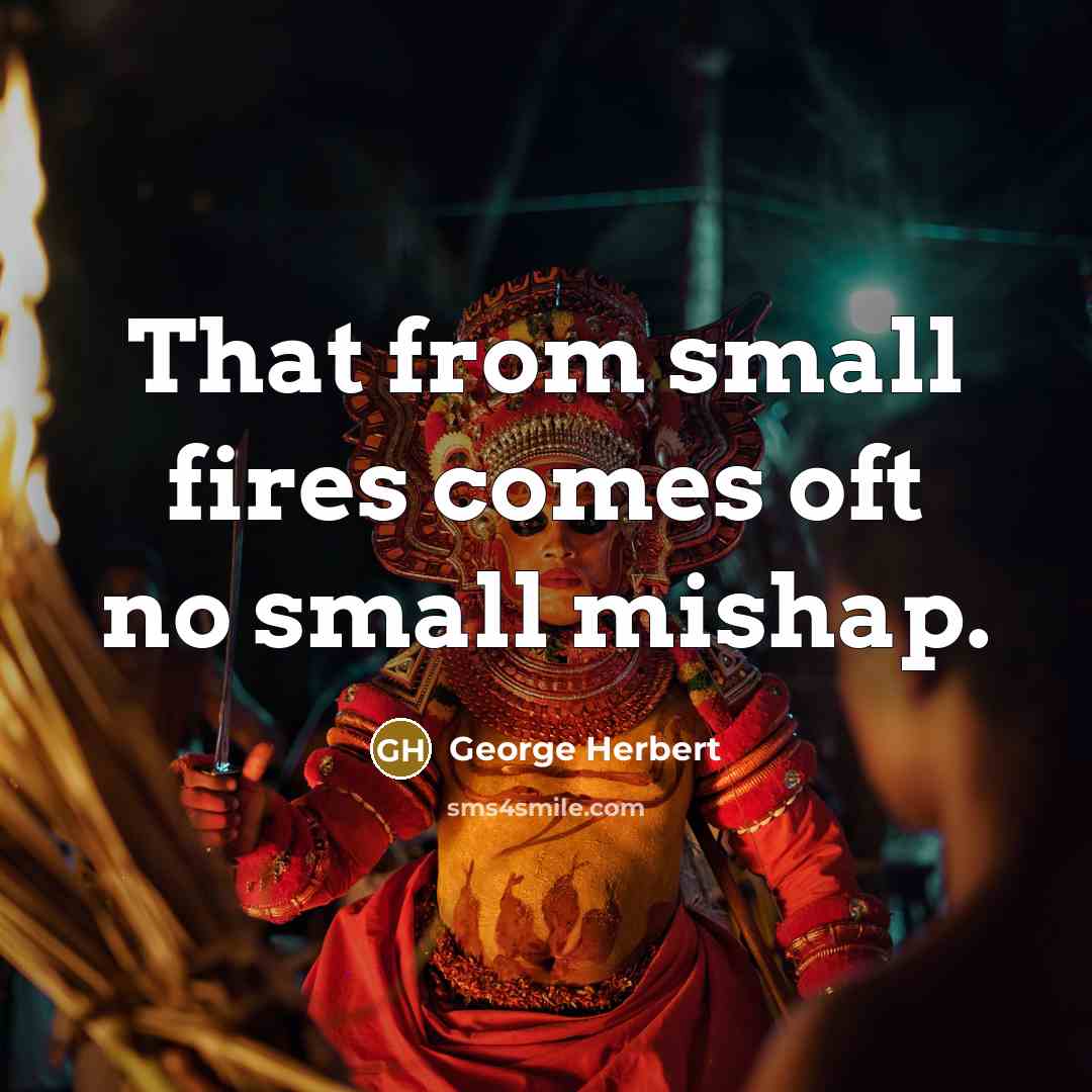 “That from small fires comes oft no small mishap.” quote by George Herbert