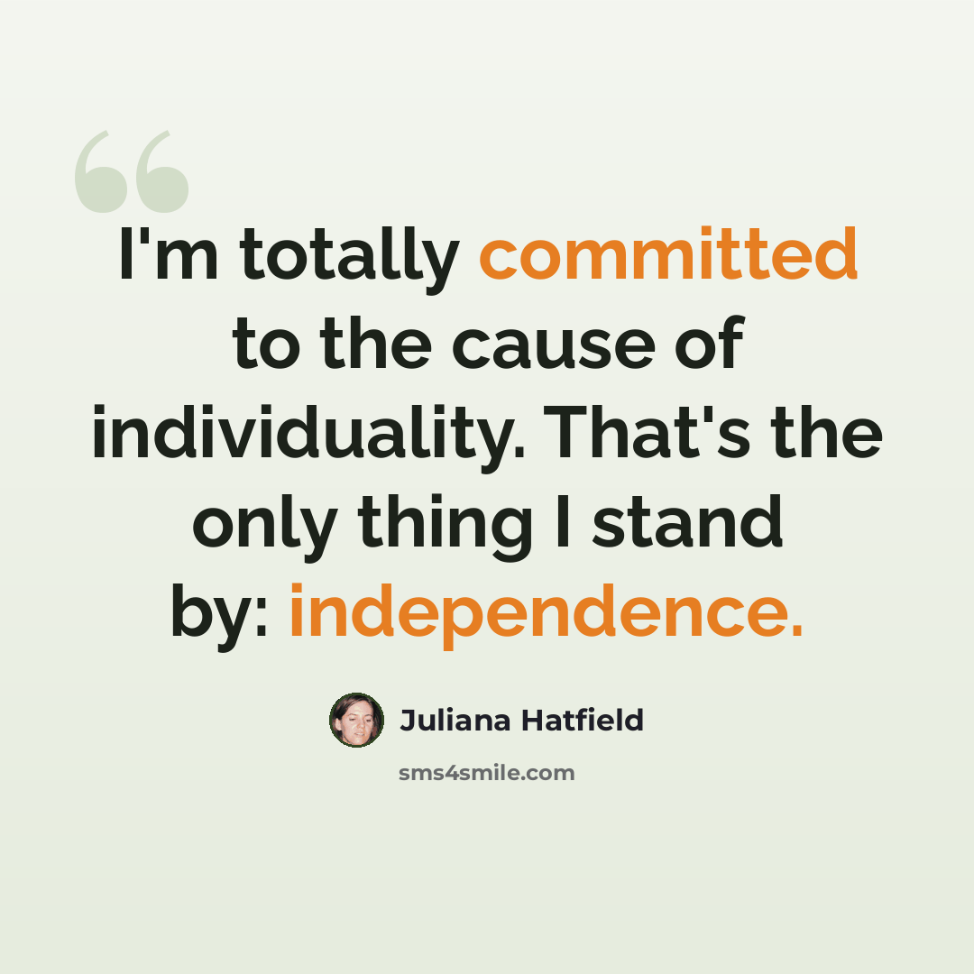 “I'm totally committed to the cause of individuality. That's the only thing I stand by: independence.” quote by Juliana Hatfield