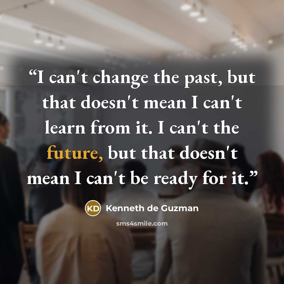 “I can't change the past, but that doesn't mean I can't learn from it. I can't the future, but that doesn't mean I can't be ready for it.” quote by Kenneth de Guzman